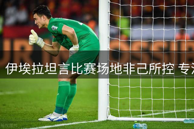 伊埃拉坦言比赛场地非己所控 专注赛场表现