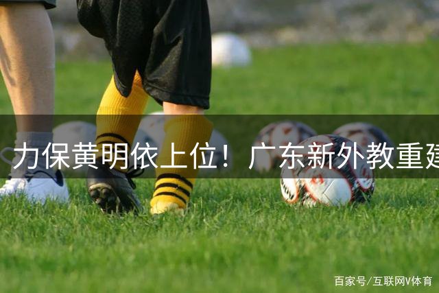 力保黄明依上位！广东新外教重建锋线群，杜锋惨遭狠狠打脸？